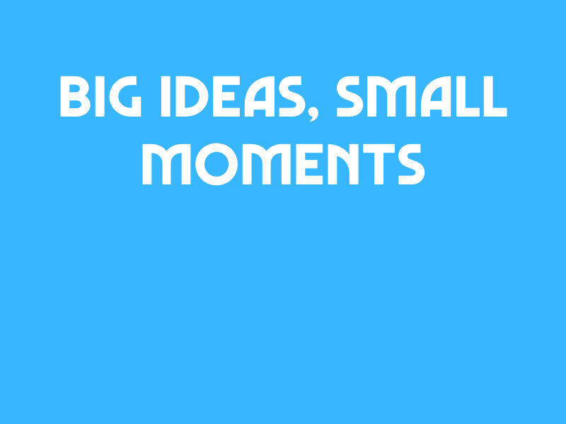 Big Ideas, Small Moments